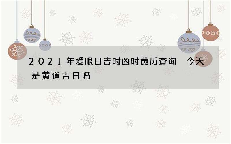 2021年爱眼日吉时凶时黄历查询 今天是黄道吉日吗
